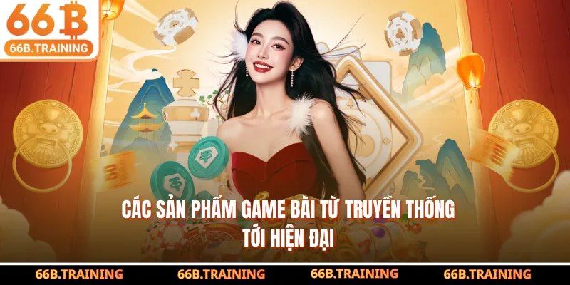 Các sản phẩm game bài 66B đặc sắc từ truyền thống tới hiện đại