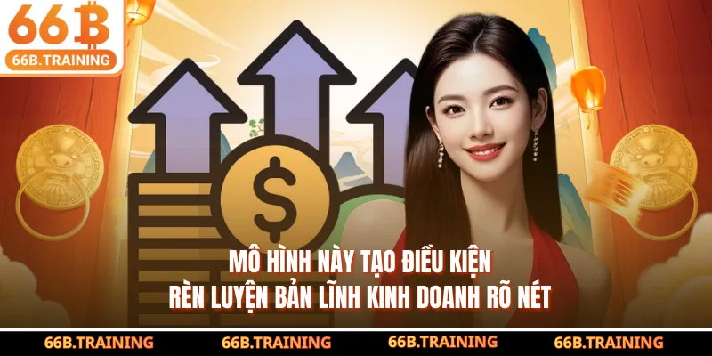 Mô hình này tạo điều kiện rèn luyện bản lĩnh kinh doanh rõ nét