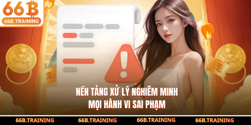 Nền tảng xử lý nghiêm minh mọi hành vi sai phạm